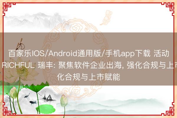 百家乐IOS/Android通用版/手机app下载 活动追忆 | RICHFUL 瑞丰: 聚焦软件企业出海， 强化合规与上市赋能