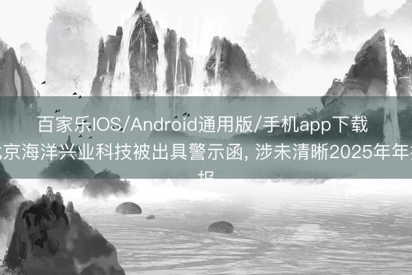 百家乐IOS/Android通用版/手机app下载 北京海洋兴业科技被出具警示函， 涉未清晰2025年年报
