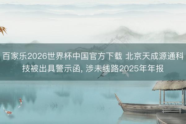 百家乐2026世界杯中国官方下载 北京天成源通科技被出具警示函， 涉未线路2025年年报