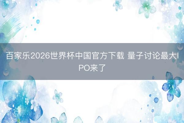 百家乐2026世界杯中国官方下载 量子讨论最大IPO来了