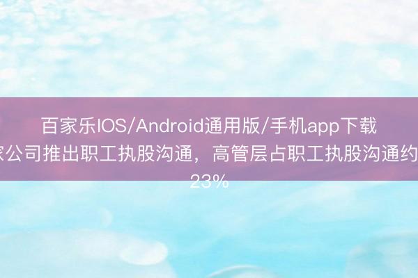 百家乐IOS/Android通用版/手机app下载 这家公司推出职工执股沟通,高管层占职工执股沟通约23%