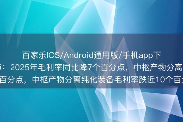 百家乐IOS/Android通用版/手机app下载 欧尚元冲刺创业板上市：2025年毛利率同比降7个百分点，中枢产物分离纯化装备毛利率跌近10个百分点