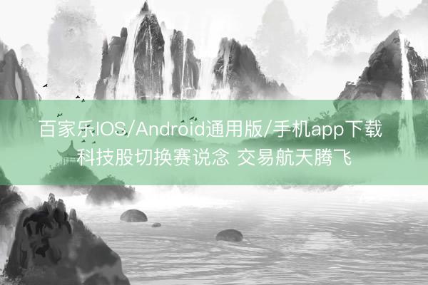 百家乐IOS/Android通用版/手机app下载 科技股切换赛说念 交易航天腾飞