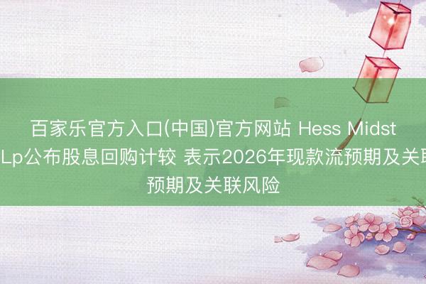 百家乐官方入口(中国)官方网站 Hess Midstream Lp公布股息回购计较 表示2026年现款流预期及关联风险