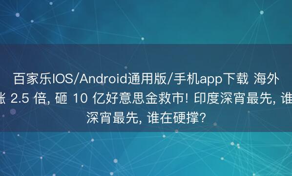 百家乐IOS/Android通用版/手机app下载 海外油价暴涨 2.5 倍， 砸 10 亿好意思金救市! 印度深宵最先， 谁在硬撑?