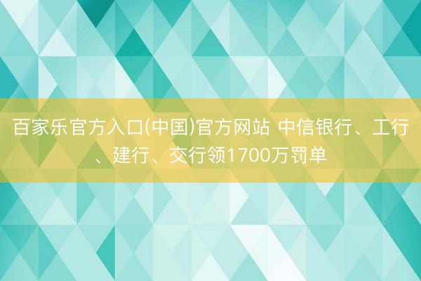 百家乐官方入口(中国)官方网站 中信银行、工行、建行、交行领1700万罚单