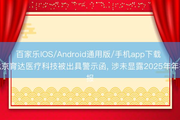 百家乐IOS/Android通用版/手机app下载 北京育达医疗科技被出具警示函， 涉未显露2025年年报