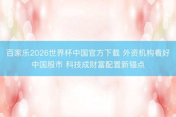 百家乐2026世界杯中国官方下载 外资机构看好中国股市 科技成财富配置新锚点