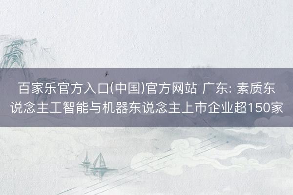 百家乐官方入口(中国)官方网站 广东: 素质东说念主工智能与机器东说念主上市企业超150家