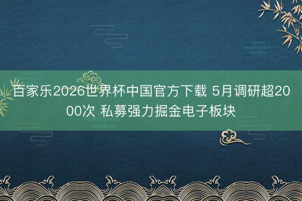 百家乐2026世界杯中国官方下载 5月调研超2000次 私募强力掘金电子板块