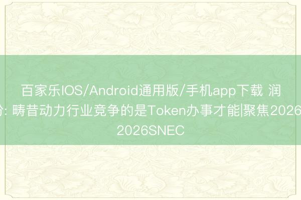 百家乐IOS/Android通用版/手机app下载 润建股份: 畴昔动力行业竞争的是Token办事才能|聚焦2026SNEC