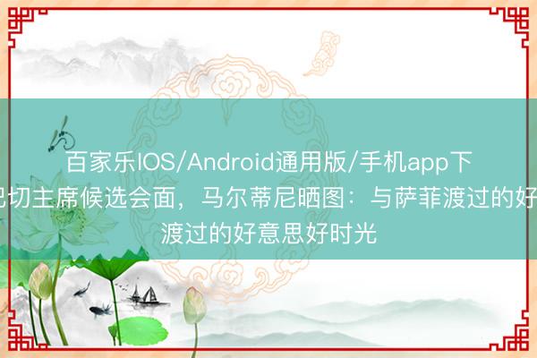 百家乐IOS/Android通用版/手机app下载 与费内巴切主席候选会面,马尔蒂尼晒图:与萨菲渡过的好意思好时光