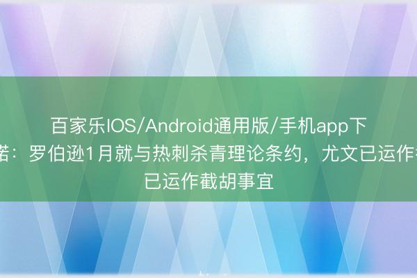 百家乐IOS/Android通用版/手机app下载 罗马诺：罗伯逊1月就与热刺杀青理论条约，尤文已运作截胡事宜
