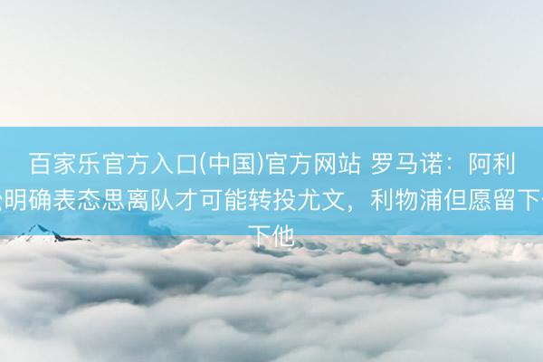 百家乐官方入口(中国)官方网站 罗马诺：阿利松明确表态思离队才可能转投尤文，利物浦但愿留下他