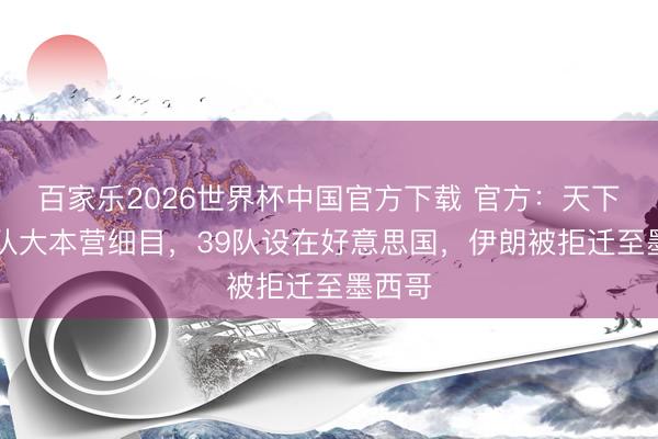 百家乐2026世界杯中国官方下载 官方：天下杯48队大本营细目，39队设在好意思国，伊朗被拒迁至墨西哥