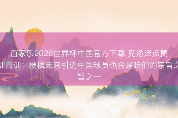 百家乐2026世界杯中国官方下载 克洛泽点赞深圳青训：梗概未来引进中国球员也会是咱们的宗旨之一