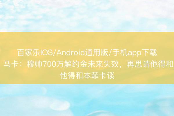 百家乐IOS/Android通用版/手机app下载 倒计时！马卡：穆帅700万解约金未来失效，再思请他得和本菲卡谈