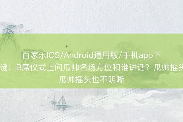 百家乐IOS/Android通用版/手机app下载 未解之谜！B席仪式上问瓜帅名场方位和谁讲话？瓜帅摇头也不明晰