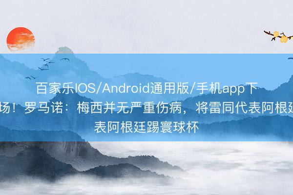 百家乐IOS/Android通用版/手机app下载 虚惊一场！罗马诺：梅西并无严重伤病，将雷同代表阿根廷踢寰球杯