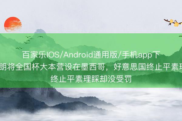 百家乐IOS/Android通用版/手机app下载 记者:伊朗将全国杯大本营设在墨西哥,好意思国终止平素理睬却没受罚