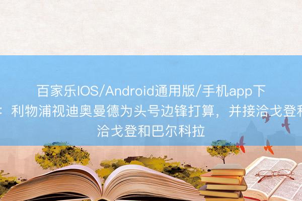 百家乐IOS/Android通用版/手机app下载 电讯报：利物浦视迪奥曼德为头号边锋打算，并接洽戈登和巴尔科拉