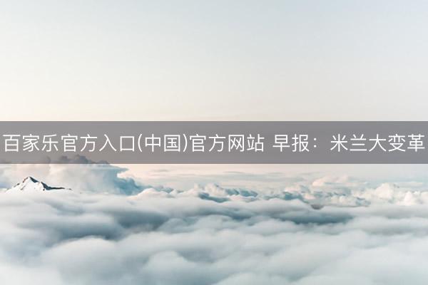 百家乐官方入口(中国)官方网站 早报：米兰大变革