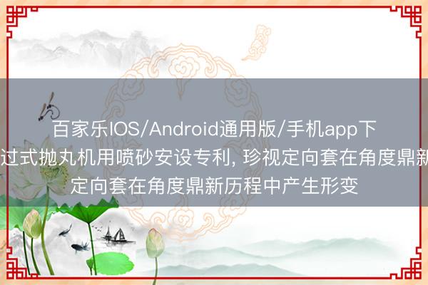百家乐IOS/Android通用版/手机app下载 安立泽获取通过式抛丸机用喷砂安设专利， 珍视定向套在角度鼎新历程中产生形变