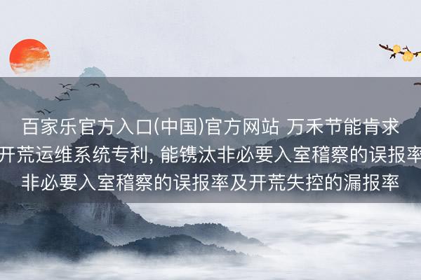 百家乐官方入口(中国)官方网站 万禾节能肯求基于云盘算的洁净室开荒运维系统专利， 能镌汰非必要入室稽察的误报率及开荒失控的漏报率