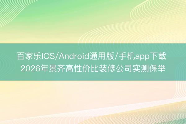 百家乐IOS/Android通用版/手机app下载 2026年景齐高性价比装修公司实测保举