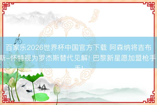 百家乐2026世界杯中国官方下载 阿森纳将吉布斯-怀特视为罗杰斯替代见解! 巴黎新星愿加盟枪手!