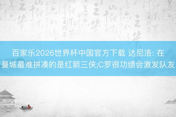 百家乐2026世界杯中国官方下载 达尼洛: 在曼城最难拼凑的是红箭三侠;C罗很功绩会激发队友