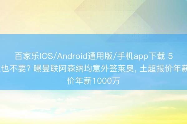 百家乐IOS/Android通用版/手机app下载 5000万欧也不要? 曝曼联阿森纳均意外签莱奥， 土超报价年薪1000万