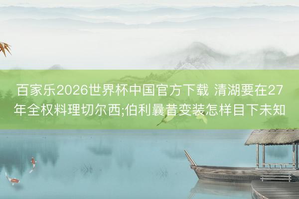 百家乐2026世界杯中国官方下载 清湖要在27年全权料理切尔西;伯利曩昔变装怎样目下未知
