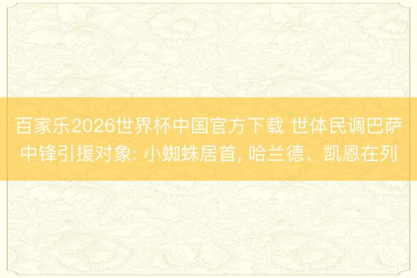 百家乐2026世界杯中国官方下载 世体民调巴萨中锋引援对象: 小蜘蛛居首， 哈兰德、凯恩在列