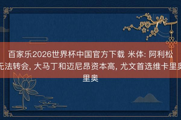 百家乐2026世界杯中国官方下载 米体: 阿利松无法转会， 大马丁和迈尼昂资本高， 尤文首选维卡里奥