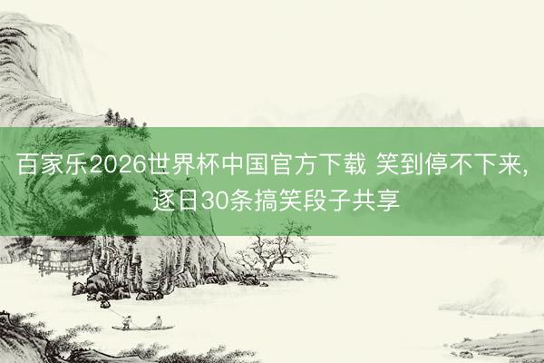 百家乐2026世界杯中国官方下载 笑到停不下来， 逐日30条搞笑段子共享