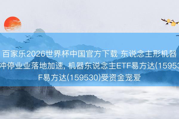 百家乐2026世界杯中国官方下载 东说念主形机器东说念主本领冲停业业落地加速， 机器东说念主ETF易方达(159530)受资金宠爱