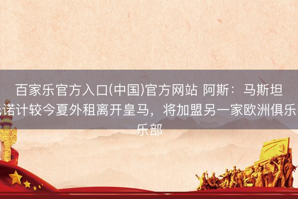 百家乐官方入口(中国)官方网站 阿斯：马斯坦托诺计较今夏外租离开皇马，将加盟另一家欧洲俱乐部