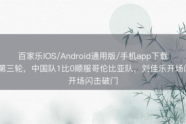 百家乐IOS/Android通用版/手机app下载 土伦杯第三轮，中国队1比0顺服哥伦比亚队，刘佳乐开场闪击破门