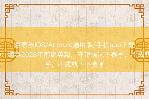 百家乐IOS/Android通用版/手机app下载 曼联CEO：缱绻2028年前赢英超，守望情况下赛季，不成就下下赛季