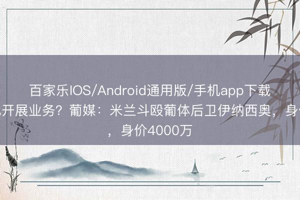 百家乐IOS/Android通用版/手机app下载 没高层也开展业务？葡媒：米兰斗殴葡体后卫伊纳西奥，身价4000万