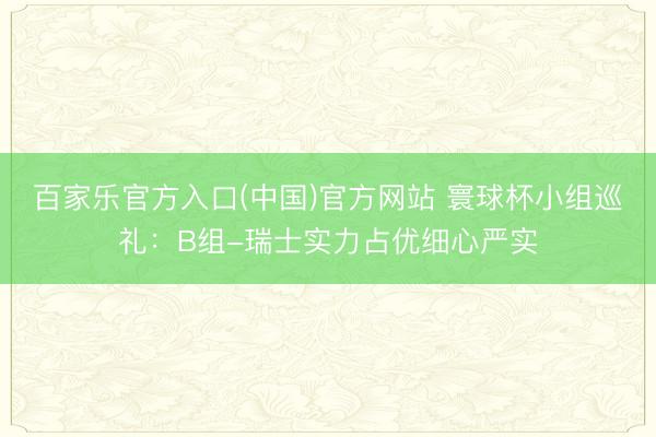 百家乐官方入口(中国)官方网站 寰球杯小组巡礼：B组-瑞士实力占优细心严实