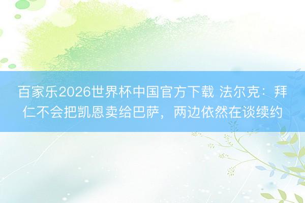 百家乐2026世界杯中国官方下载 法尔克：拜仁不会把凯恩卖给巴萨，两边依然在谈续约