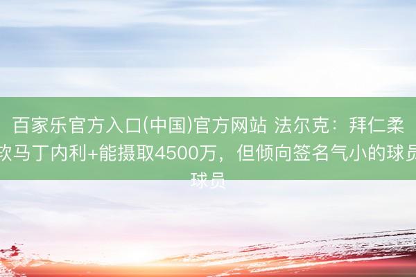 百家乐官方入口(中国)官方网站 法尔克：拜仁柔软马丁内利+能摄取4500万，但倾向签名气小的球员