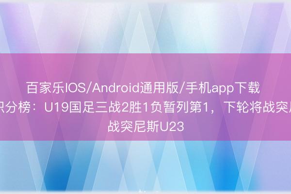 百家乐IOS/Android通用版/手机app下载 土伦杯积分榜：U19国足三战2胜1负暂列第1，下轮将战突尼斯U23