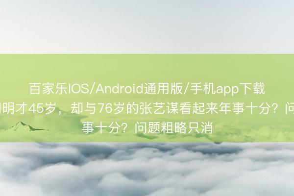 百家乐IOS/Android通用版/手机app下载 为啥陈婷明明才45岁,却与76岁的张艺谋看起来年事十分?问题粗略只消
