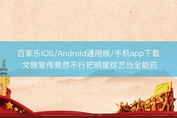 百家乐IOS/Android通用版/手机app下载 文旅宣传竟然不行把明星综艺当全能药