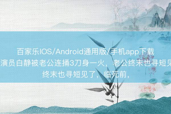 百家乐IOS/Android通用版/手机app下载 2012年,女演员白静被老公连捅3刀身一火,老公终末也寻短见了,临死前,