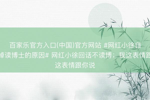 百家乐官方入口(中国)官方网站 #网红小徐自曝毁掉读博士的原因# 网红小徐回话不读博;我这表情跟你说