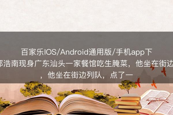 百家乐IOS/Android通用版/手机app下载 62岁港星郑浩南现身广东汕头一家餐馆吃生腌菜,他坐在街边列队,点了一